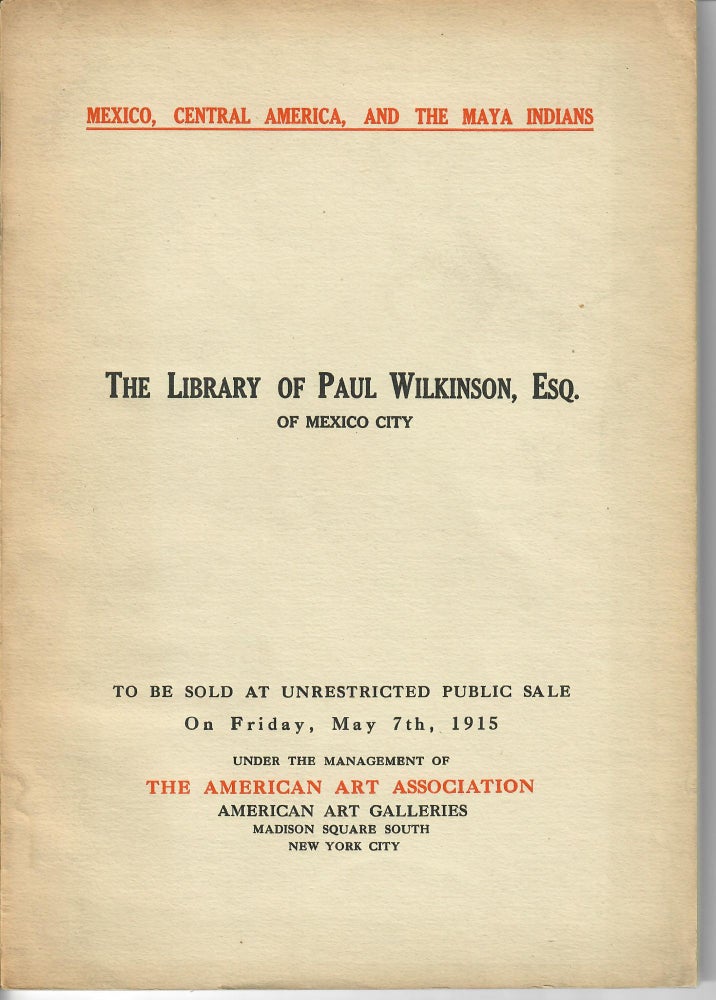 Item #30151 Illustrated Catalogue of Books, Maps and Documents relating to Mexico, Central America and the Maya Indians of Yucatan; Comprising the Extensive and Important Library [of] Paul Wilkinson, Esq. of Mexico City. American Art Association / American Art Galleries.