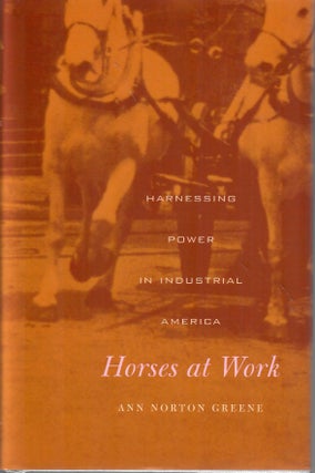 Item #30672 Horses at Work; Harnessing Power in Industrial America. Ann Norton Greene