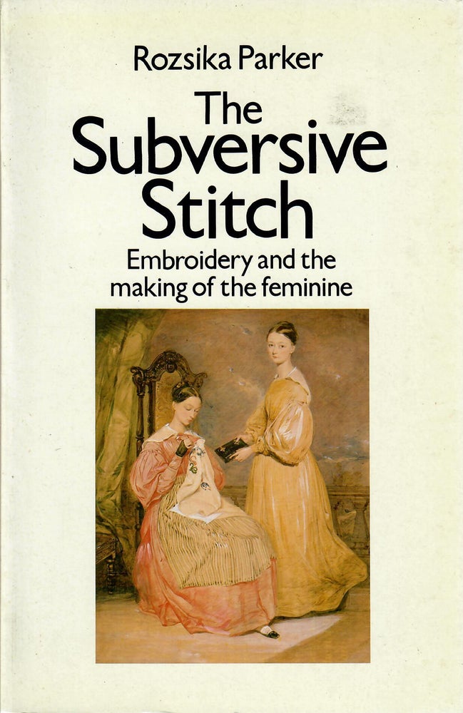 Item #31276 The Subversive Stitch; Embroidery and the Making of the Feminine. Rozsika Parker.