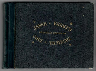 Item #32465 Jesse Beery's Practical System of Colt Training, and the Best Modes of Subduing...